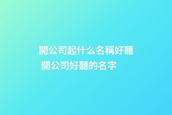 開公司起什么名稱好聽 開公司好聽的名字-第1張-公司起名-玄機派